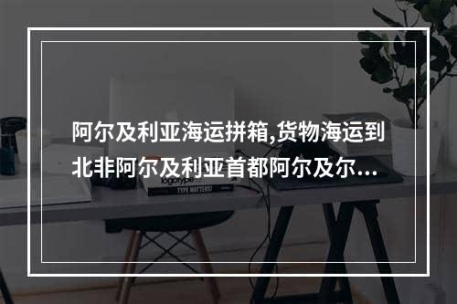 阿尔及利亚海运拼箱,货物海运到北非阿尔及利亚首都阿尔及尔的港口是ALG