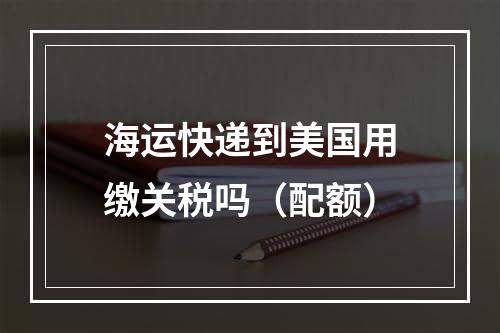 海运快递到美国用缴关税吗（配额）