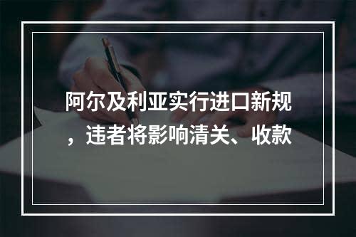 阿尔及利亚实行进口新规，违者将影响清关、收款