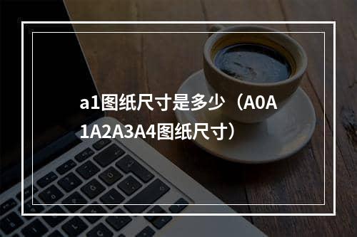 a1图纸尺寸是多少（A0A1A2A3A4图纸尺寸）