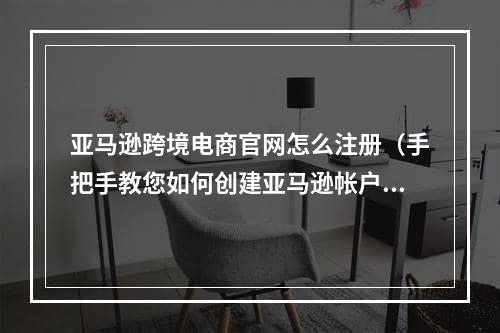 亚马逊跨境电商官网怎么注册（手把手教您如何创建亚马逊帐户）