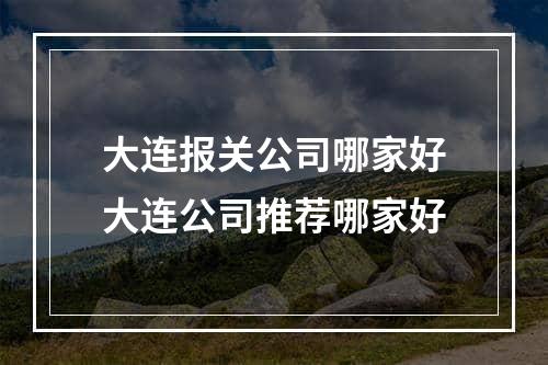 大连报关公司哪家好大连公司推荐哪家好