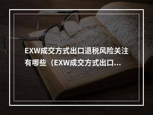 EXW成交方式出口退税风险关注有哪些（EXW成交方式出口能否退税）