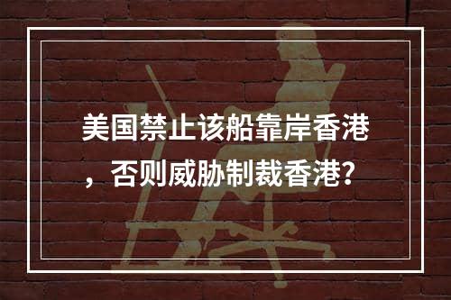 美国禁止该船靠岸香港，否则威胁制裁香港？