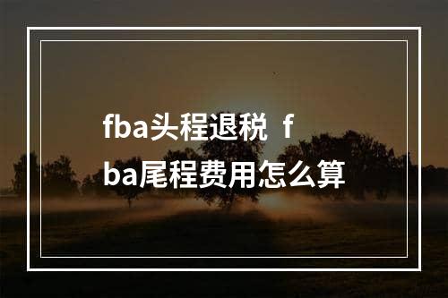 fba头程退税  fba尾程费用怎么算