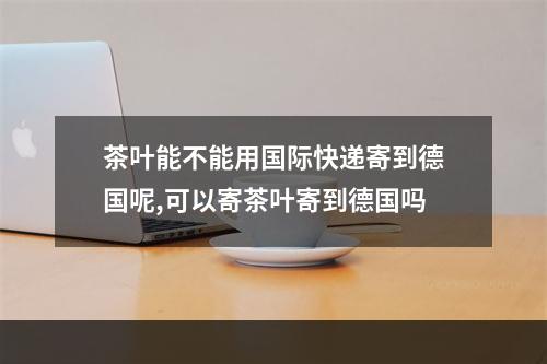 茶叶能不能用国际快递寄到德国呢,可以寄茶叶寄到德国吗