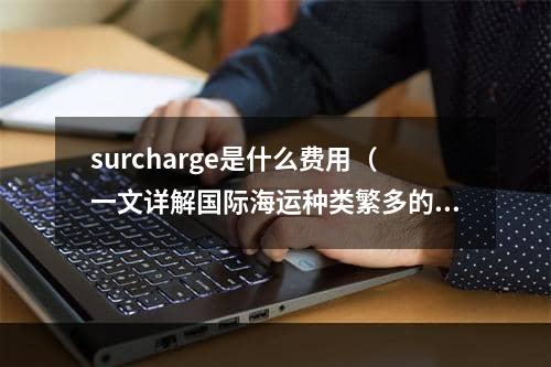 surcharge是什么费用（一文详解国际海运种类繁多的附加费）