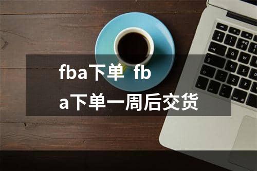 fba下单  fba下单一周后交货