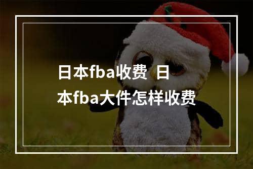 日本fba收费  日本fba大件怎样收费