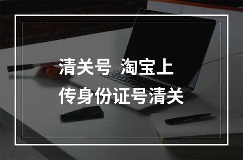 清关号  淘宝上传身份证号清关