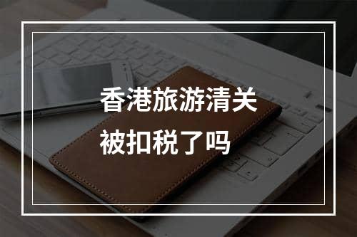 香港旅游清关被扣税了吗