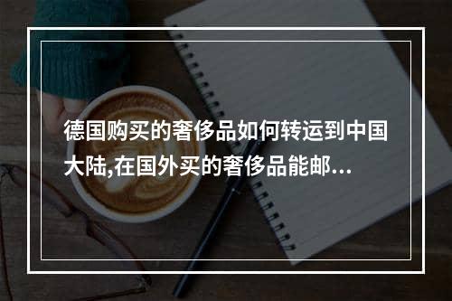 德国购买的奢侈品如何转运到中国大陆,在国外买的奢侈品能邮寄到国内吗