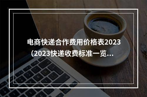 电商快递合作费用价格表2023（2023快递收费标准一览）