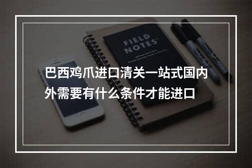 巴西鸡爪进口清关一站式国内外需要有什么条件才能进口