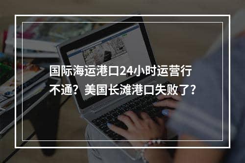 国际海运港口24小时运营行不通？美国长滩港口失败了？