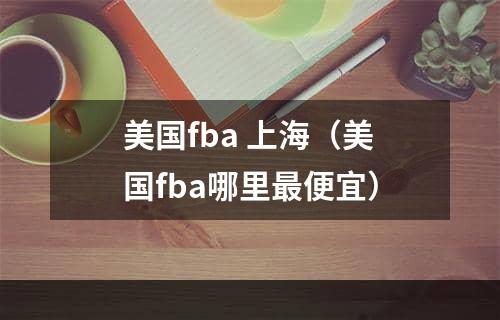 美国fba 上海（美国fba哪里最便宜）