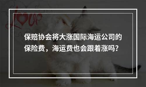 保赔协会将大涨国际海运公司的保险费，海运费也会跟着涨吗？