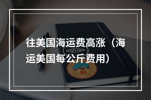 往美国海运费高涨（海运美国每公斤费用）