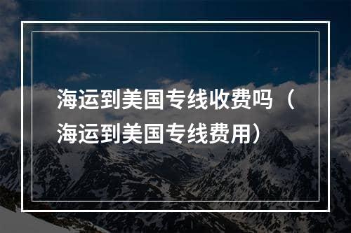 海运到美国专线收费吗（海运到美国专线费用）