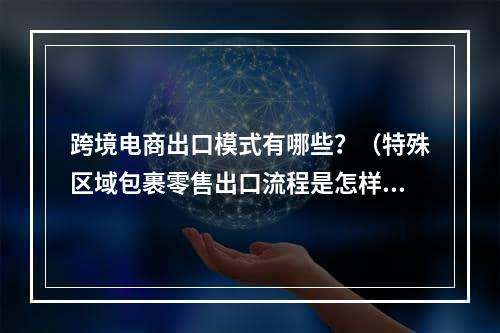 跨境电商出口模式有哪些？（特殊区域包裹零售出口流程是怎样的）