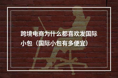 跨境电商为什么都喜欢发国际小包（国际小包有多便宜）