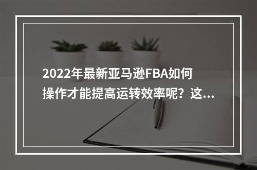 2022年最新亚马逊FBA如何操作才能提高运转效率呢？这四点一定不能忽略！