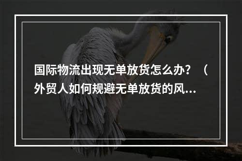 国际物流出现无单放货怎么办？（外贸人如何规避无单放货的风险）