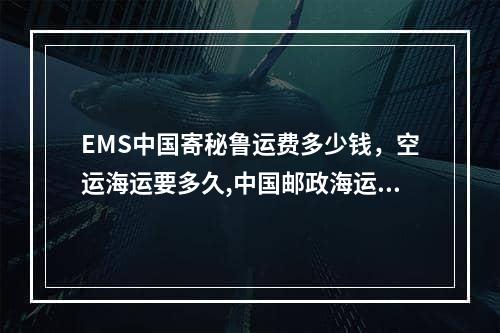 EMS中国寄秘鲁运费多少钱，空运海运要多久,中国邮政海运寄澳大利亚收费标准