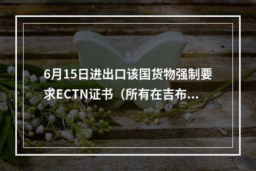 6月15日进出口该国货物强制要求ECTN证书（所有在吉布提港口卸货的货物必须持有ECTN）