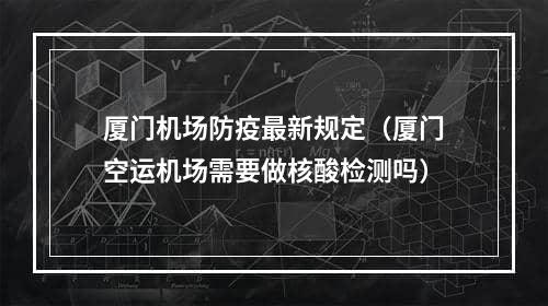 厦门机场防疫最新规定（厦门空运机场需要做核酸检测吗）