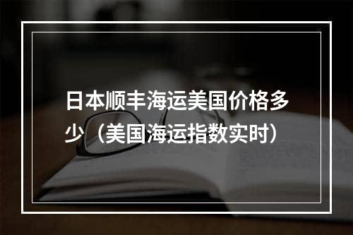 日本顺丰海运美国价格多少（美国海运指数实时）