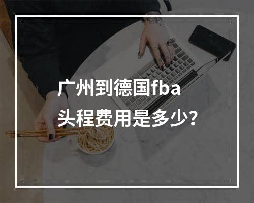 广州到德国fba头程费用是多少？