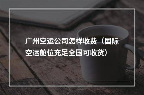 广州空运公司怎样收费（国际空运舱位充足全国可收货）