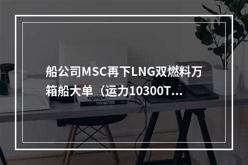 船公司MSC再下LNG双燃料万箱船大单（运力10300TEU的LNG双燃料集装箱船震撼来袭）