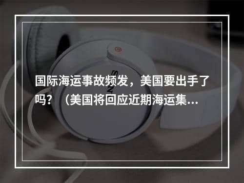 国际海运事故频发，美国要出手了吗？（美国将回应近期海运集装箱船遭袭事件吗）