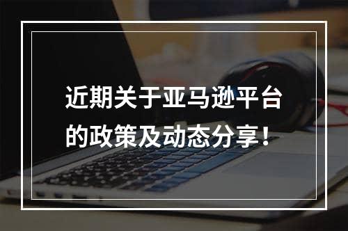 近期关于亚马逊平台的政策及动态分享！