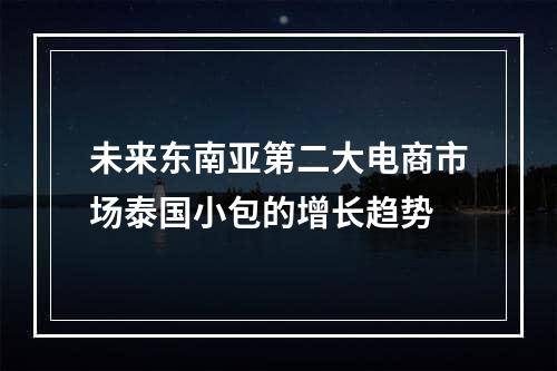 未来东南亚第二大电商市场泰国小包的增长趋势