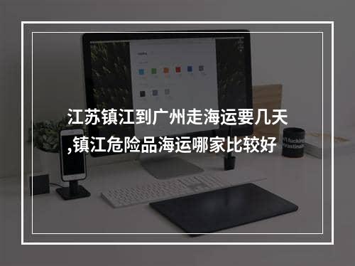 江苏镇江到广州走海运要几天,镇江危险品海运哪家比较好