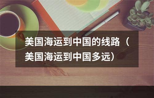 美国海运到中国的线路（美国海运到中国多远）