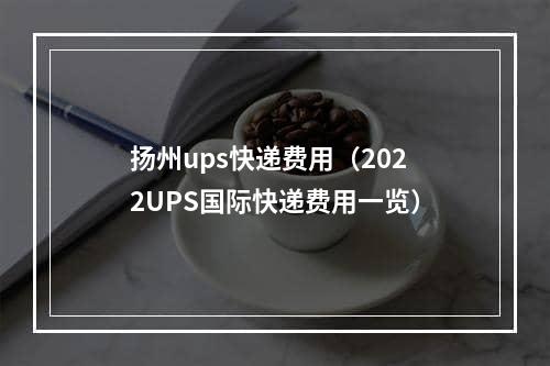 扬州ups快递费用（2022UPS国际快递费用一览）