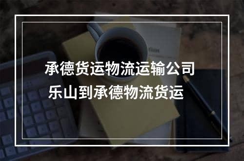 承德货运物流运输公司  乐山到承德物流货运