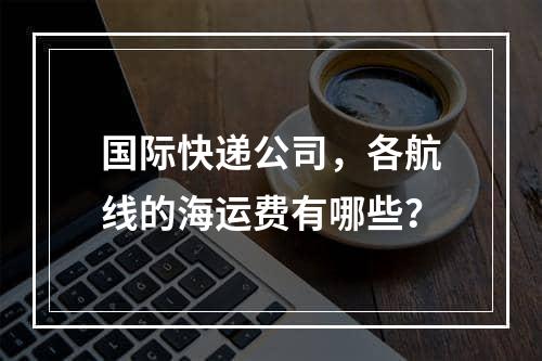 国际快递公司，各航线的海运费有哪些？