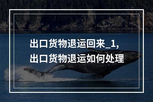 出口货物退运回来_1,出口货物退运如何处理