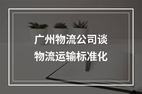 广州物流公司谈物流运输标准化