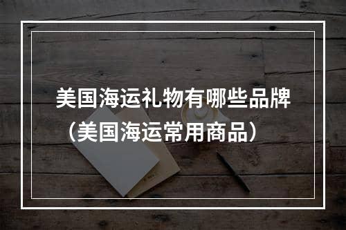 美国海运礼物有哪些品牌（美国海运常用商品）