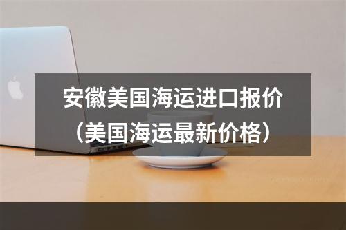 安徽美国海运进口报价（美国海运最新价格）