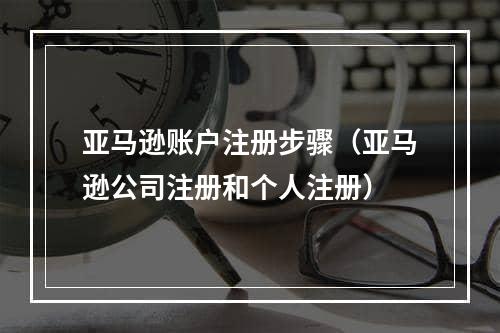 亚马逊账户注册步骤（亚马逊公司注册和个人注册）