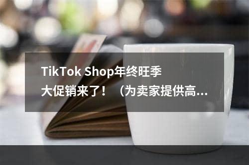 TikTok Shop年终旺季大促销来了！（为卖家提供高达50%的折扣补贴）