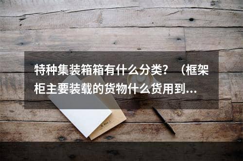 特种集装箱箱有什么分类？（框架柜主要装载的货物什么货用到框架柜）