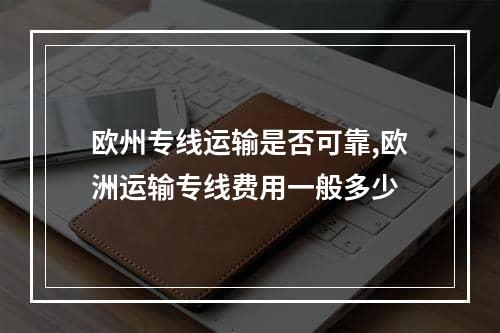 欧州专线运输是否可靠,欧洲运输专线费用一般多少